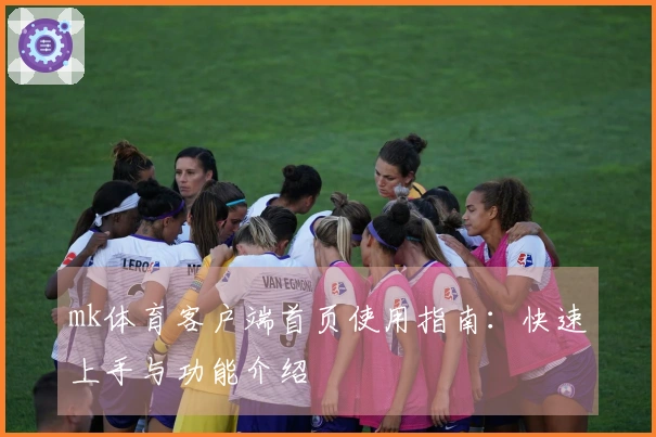 mk体育客户端首页使用指南：快速上手与功能介绍