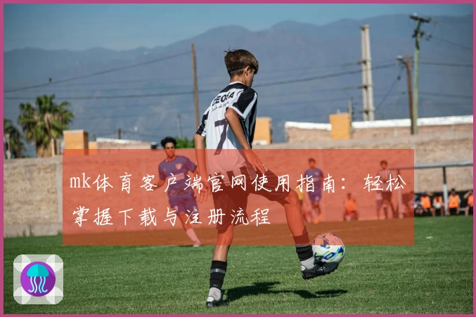 mk体育客户端官网使用指南：轻松掌握下载与注册流程