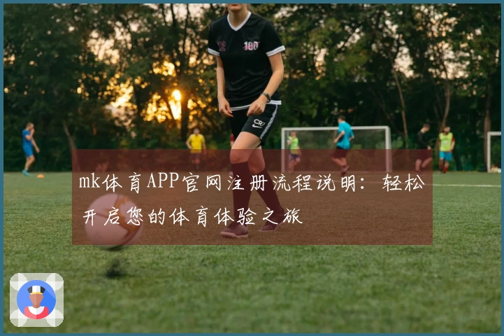 mk体育APP官网注册流程说明：轻松开启您的体育体验之旅