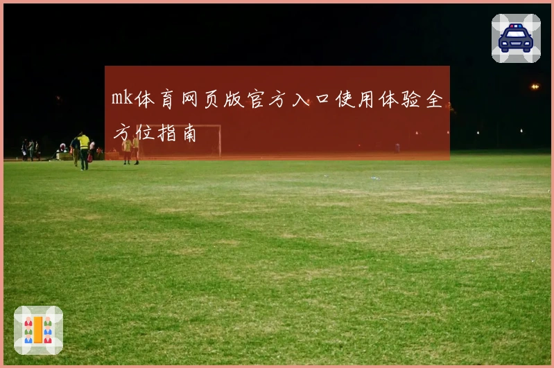 mk体育网页版官方入口使用体验全方位指南