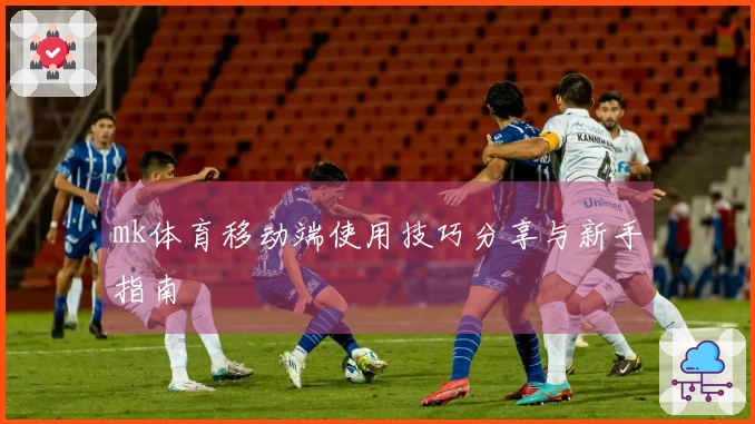 mk体育移动端使用技巧分享与新手指南