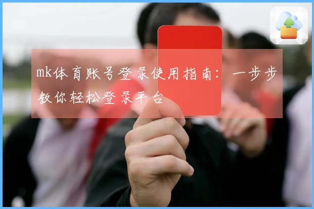 mk体育账号登录使用指南：一步步教你轻松登录平台