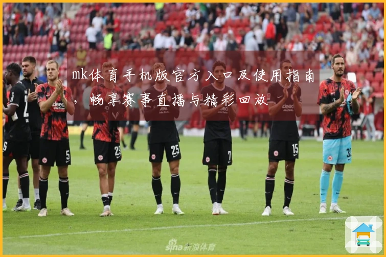 mk体育手机版官方入口及使用指南，畅享赛事直播与精彩回放