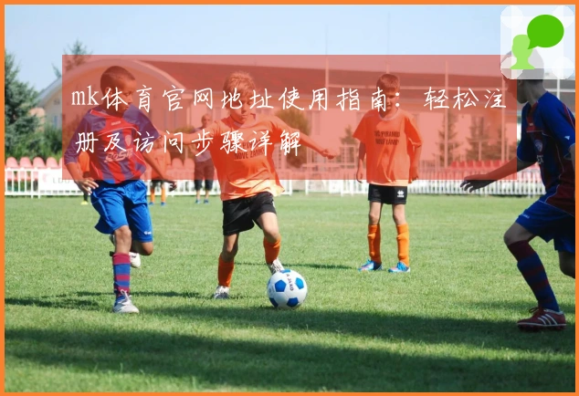 mk体育官网地址使用指南：轻松注册及访问步骤详解