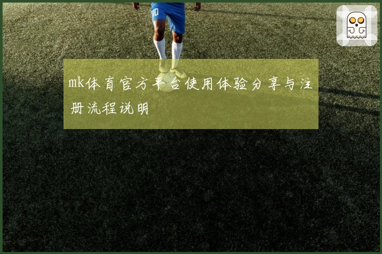 mk体育官方平台使用体验分享与注册流程说明