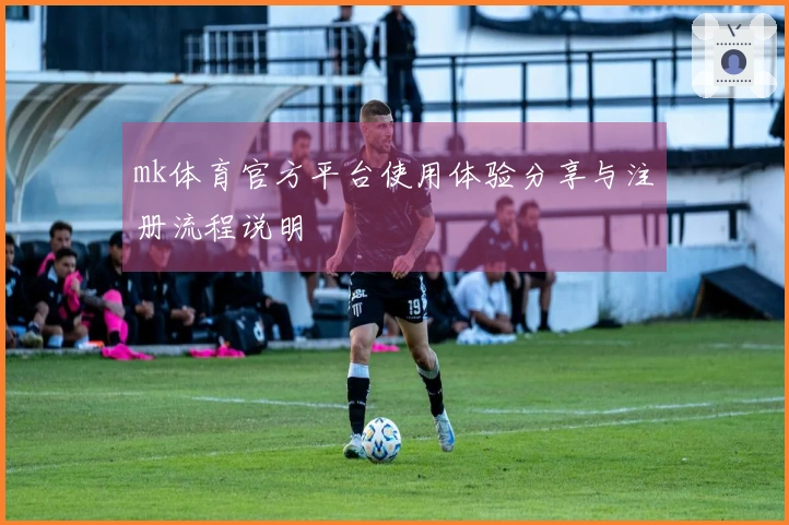 mk体育官方平台使用体验分享与注册流程说明