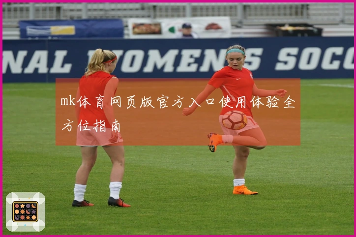 mk体育网页版官方入口使用体验全方位指南