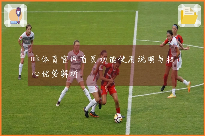 mk体育官网首页功能使用说明与核心优势解析