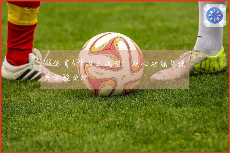 MK体育APP版本说明：核心功能与使用体验分析