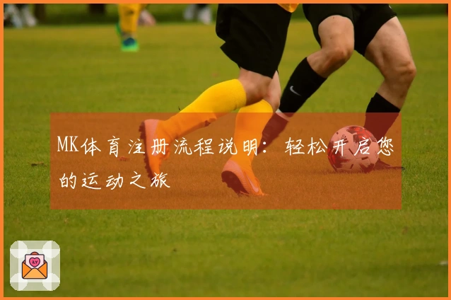 MK体育注册流程说明：轻松开启您的运动之旅