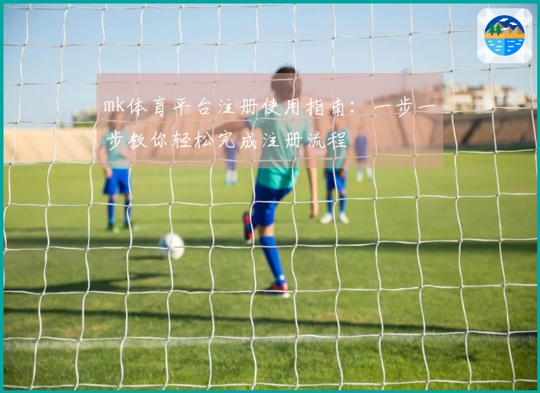 mk体育平台注册使用指南：一步一步教你轻松完成注册流程