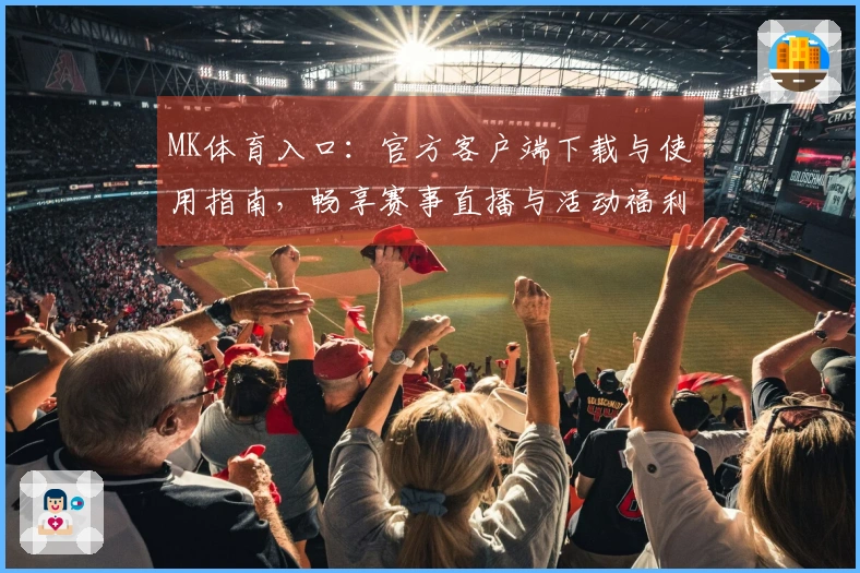 MK体育入口：官方客户端下载与使用指南，畅享赛事直播与活动福利