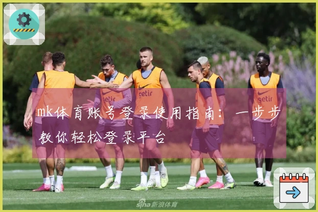 mk体育账号登录使用指南：一步步教你轻松登录平台